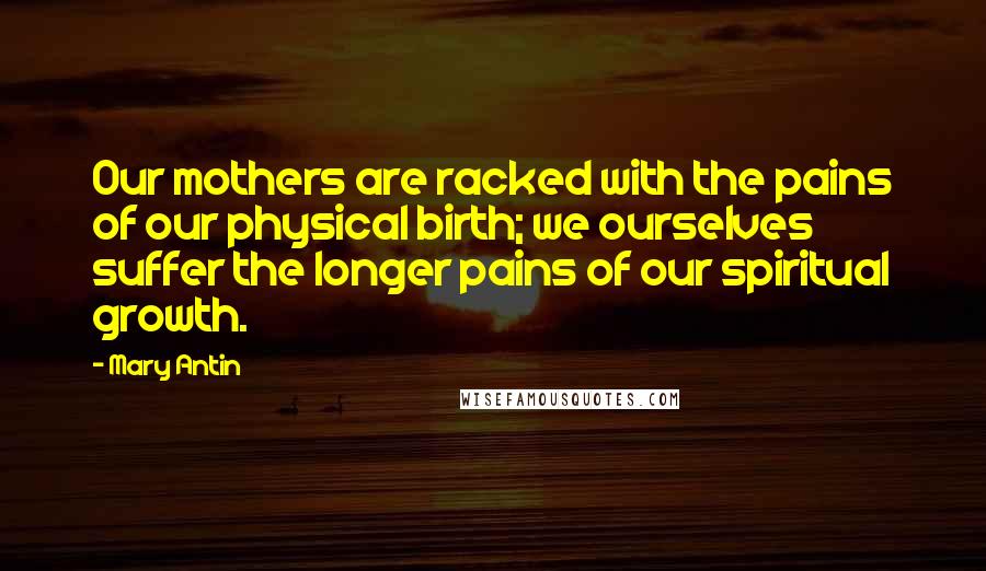 Mary Antin Quotes: Our mothers are racked with the pains of our physical birth; we ourselves suffer the longer pains of our spiritual growth.