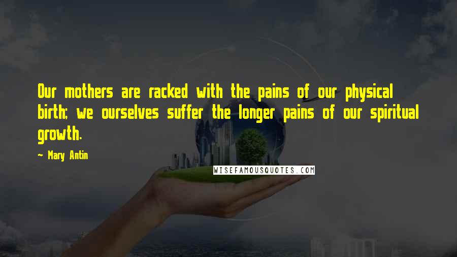 Mary Antin Quotes: Our mothers are racked with the pains of our physical birth; we ourselves suffer the longer pains of our spiritual growth.