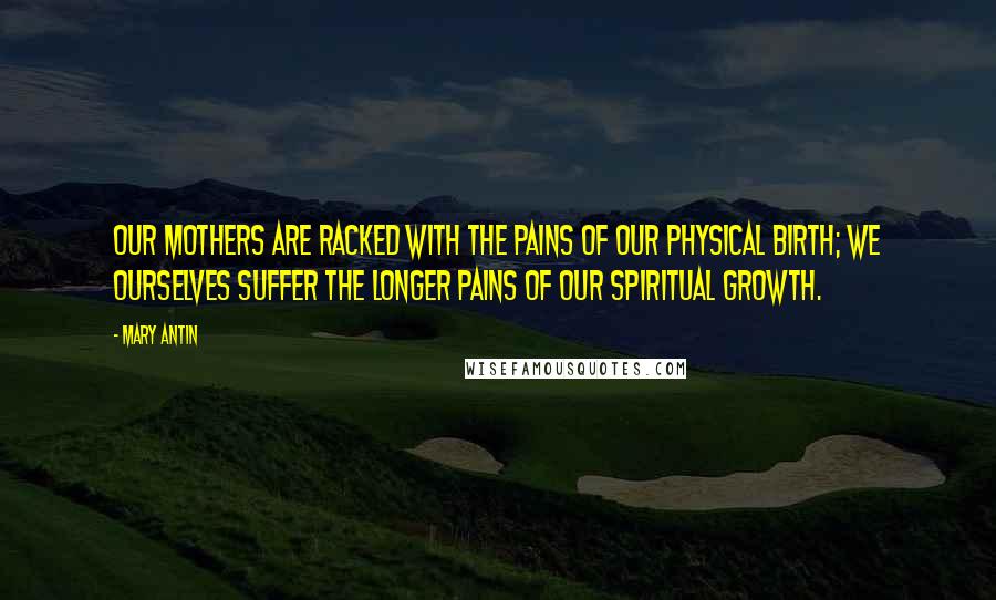 Mary Antin Quotes: Our mothers are racked with the pains of our physical birth; we ourselves suffer the longer pains of our spiritual growth.