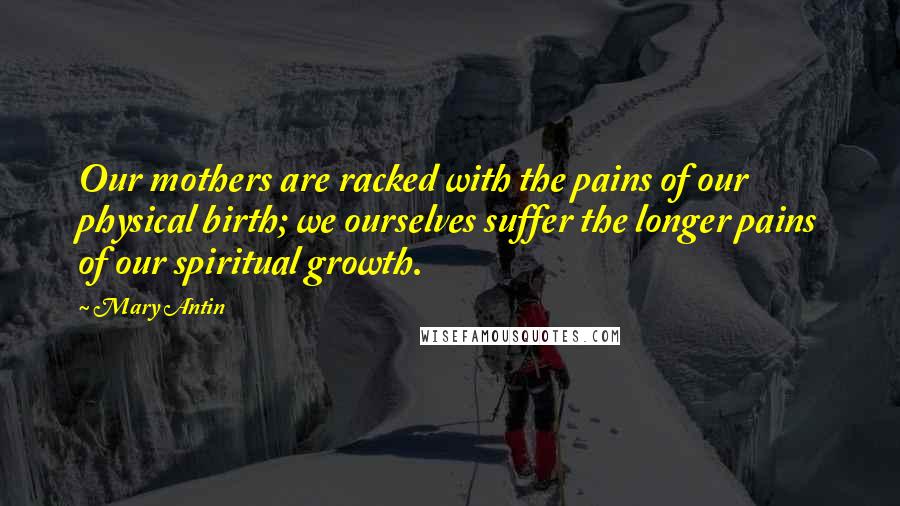 Mary Antin Quotes: Our mothers are racked with the pains of our physical birth; we ourselves suffer the longer pains of our spiritual growth.