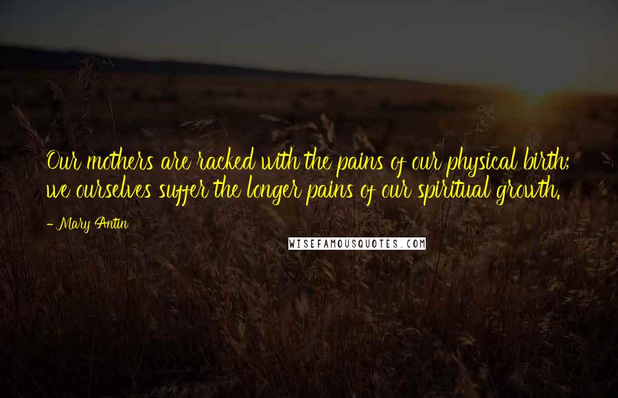 Mary Antin Quotes: Our mothers are racked with the pains of our physical birth; we ourselves suffer the longer pains of our spiritual growth.