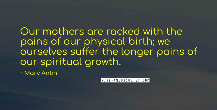 Mary Antin Quotes: Our mothers are racked with the pains of our physical birth; we ourselves suffer the longer pains of our spiritual growth.