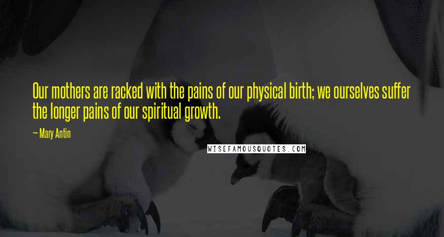 Mary Antin Quotes: Our mothers are racked with the pains of our physical birth; we ourselves suffer the longer pains of our spiritual growth.