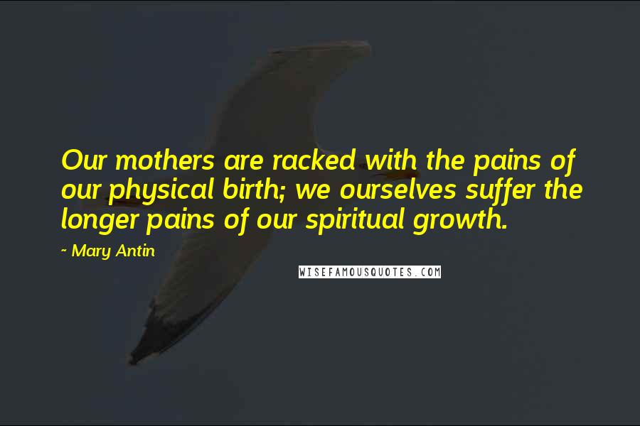 Mary Antin Quotes: Our mothers are racked with the pains of our physical birth; we ourselves suffer the longer pains of our spiritual growth.