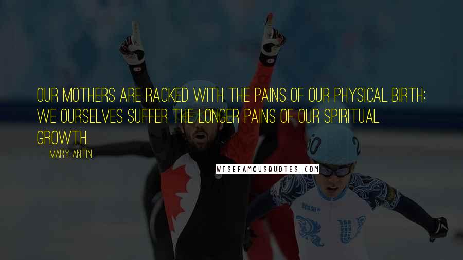 Mary Antin Quotes: Our mothers are racked with the pains of our physical birth; we ourselves suffer the longer pains of our spiritual growth.