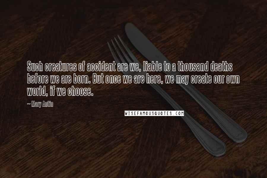 Mary Antin Quotes: Such creatures of accident are we, liable to a thousand deaths before we are born. But once we are here, we may create our own world, if we choose.