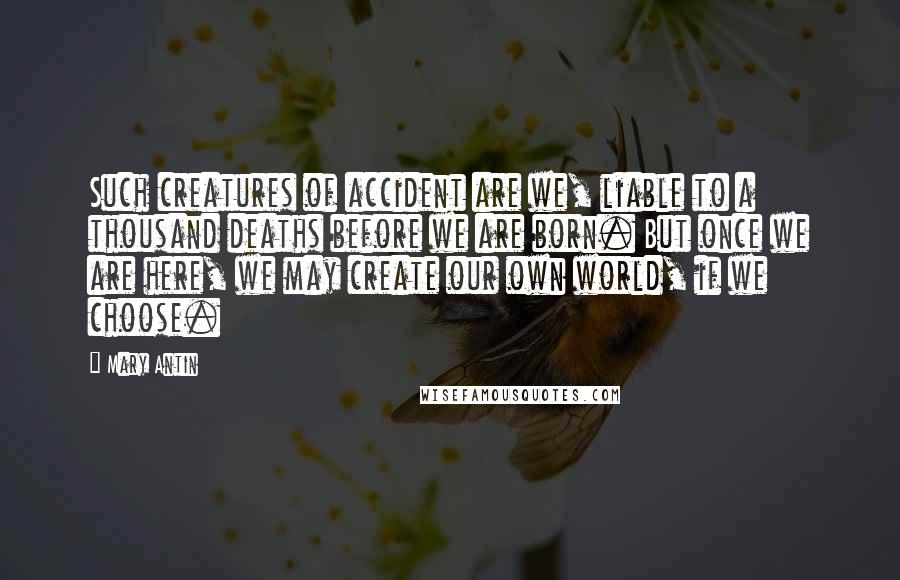 Mary Antin Quotes: Such creatures of accident are we, liable to a thousand deaths before we are born. But once we are here, we may create our own world, if we choose.