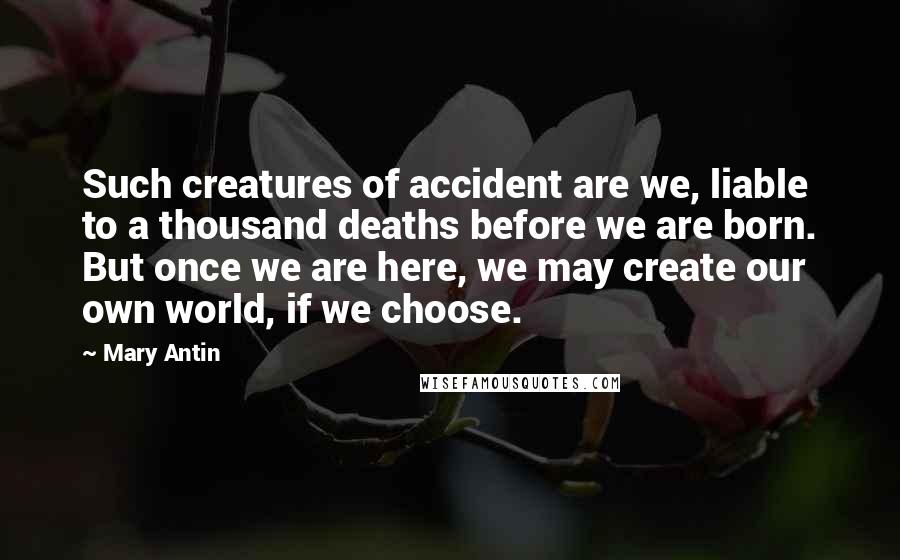 Mary Antin Quotes: Such creatures of accident are we, liable to a thousand deaths before we are born. But once we are here, we may create our own world, if we choose.