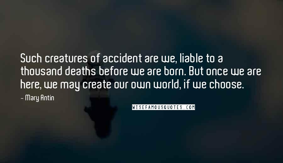 Mary Antin Quotes: Such creatures of accident are we, liable to a thousand deaths before we are born. But once we are here, we may create our own world, if we choose.