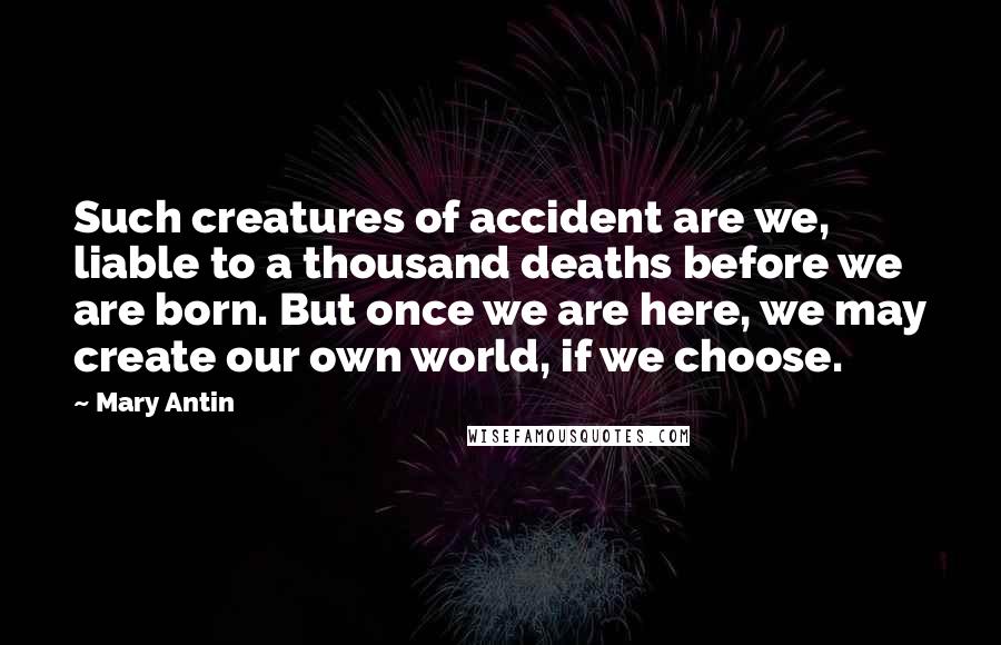 Mary Antin Quotes: Such creatures of accident are we, liable to a thousand deaths before we are born. But once we are here, we may create our own world, if we choose.