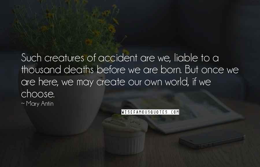 Mary Antin Quotes: Such creatures of accident are we, liable to a thousand deaths before we are born. But once we are here, we may create our own world, if we choose.