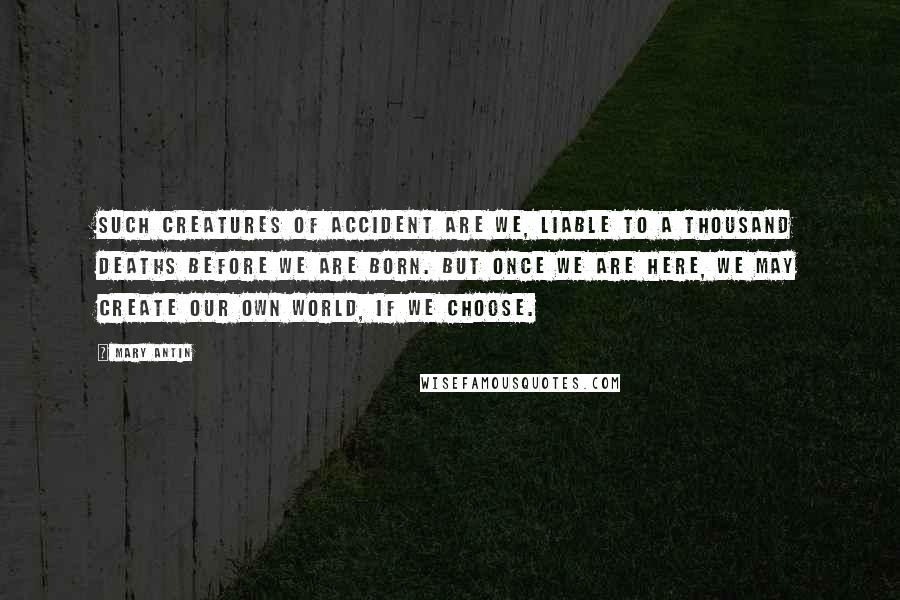 Mary Antin Quotes: Such creatures of accident are we, liable to a thousand deaths before we are born. But once we are here, we may create our own world, if we choose.