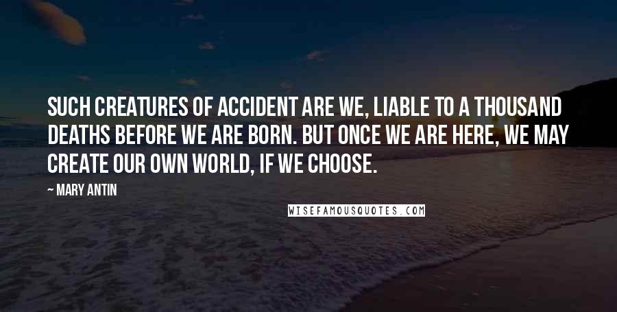 Mary Antin Quotes: Such creatures of accident are we, liable to a thousand deaths before we are born. But once we are here, we may create our own world, if we choose.