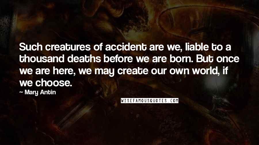 Mary Antin Quotes: Such creatures of accident are we, liable to a thousand deaths before we are born. But once we are here, we may create our own world, if we choose.
