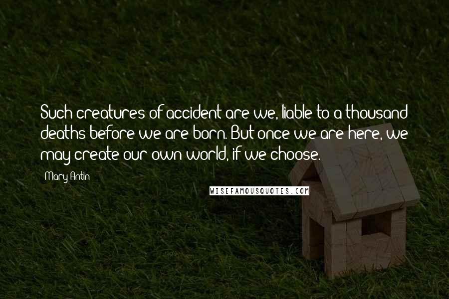 Mary Antin Quotes: Such creatures of accident are we, liable to a thousand deaths before we are born. But once we are here, we may create our own world, if we choose.