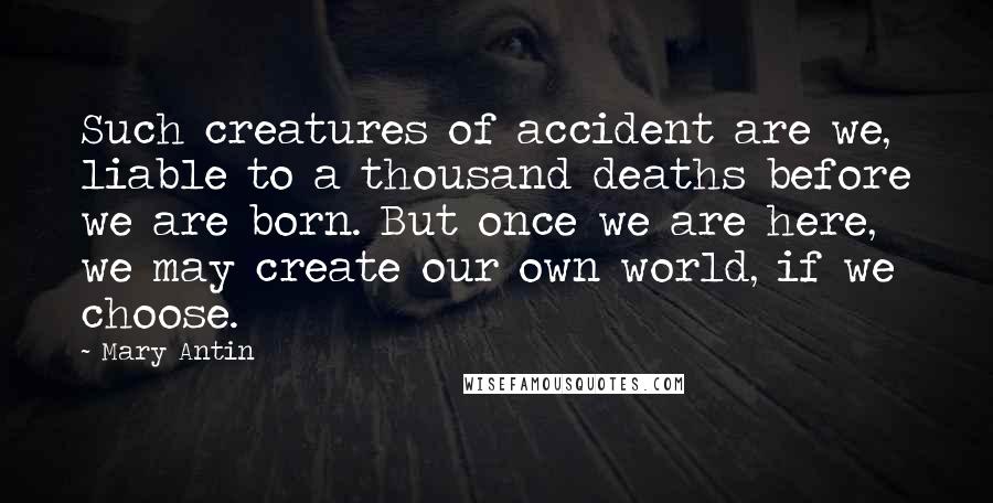 Mary Antin Quotes: Such creatures of accident are we, liable to a thousand deaths before we are born. But once we are here, we may create our own world, if we choose.