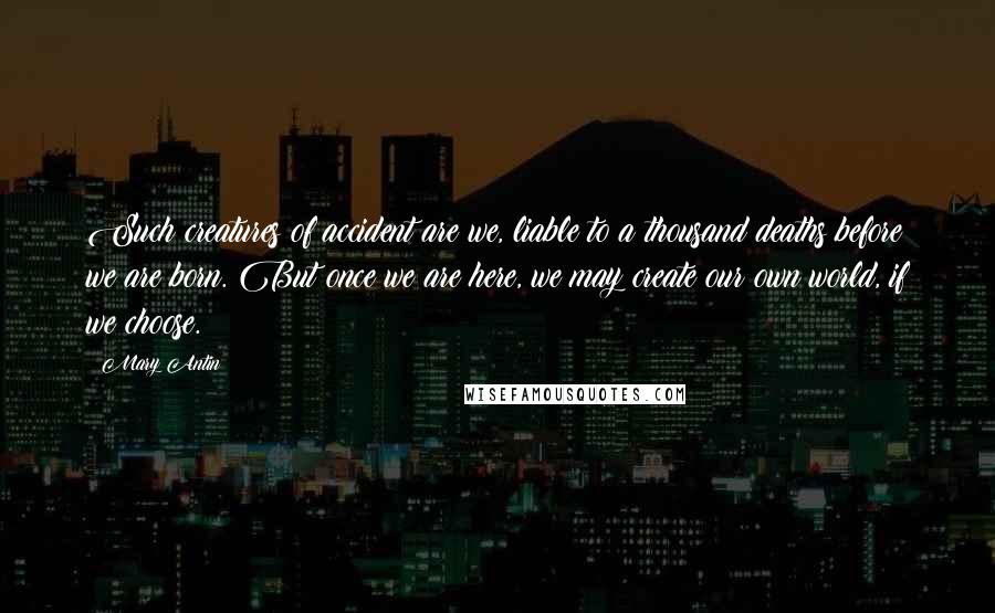 Mary Antin Quotes: Such creatures of accident are we, liable to a thousand deaths before we are born. But once we are here, we may create our own world, if we choose.