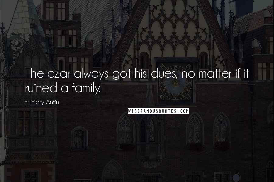Mary Antin Quotes: The czar always got his dues, no matter if it ruined a family.