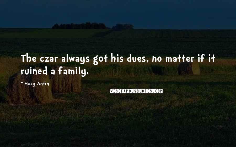 Mary Antin Quotes: The czar always got his dues, no matter if it ruined a family.