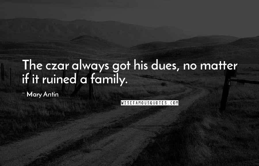 Mary Antin Quotes: The czar always got his dues, no matter if it ruined a family.