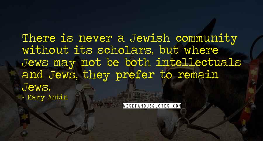 Mary Antin Quotes: There is never a Jewish community without its scholars, but where Jews may not be both intellectuals and Jews, they prefer to remain Jews.