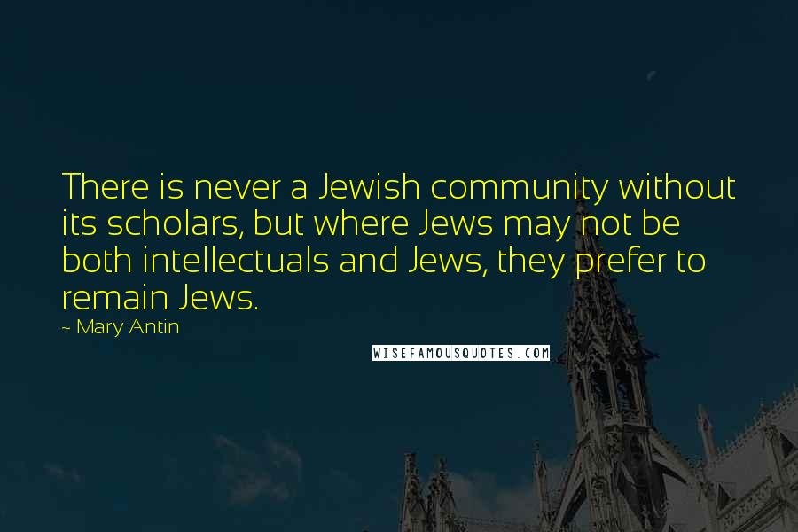 Mary Antin Quotes: There is never a Jewish community without its scholars, but where Jews may not be both intellectuals and Jews, they prefer to remain Jews.