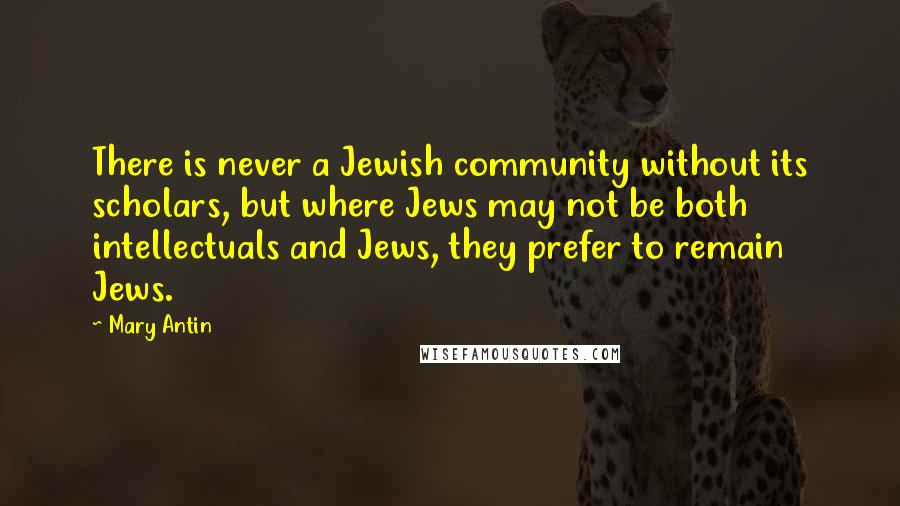 Mary Antin Quotes: There is never a Jewish community without its scholars, but where Jews may not be both intellectuals and Jews, they prefer to remain Jews.