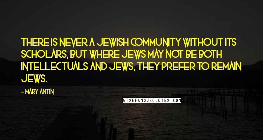 Mary Antin Quotes: There is never a Jewish community without its scholars, but where Jews may not be both intellectuals and Jews, they prefer to remain Jews.