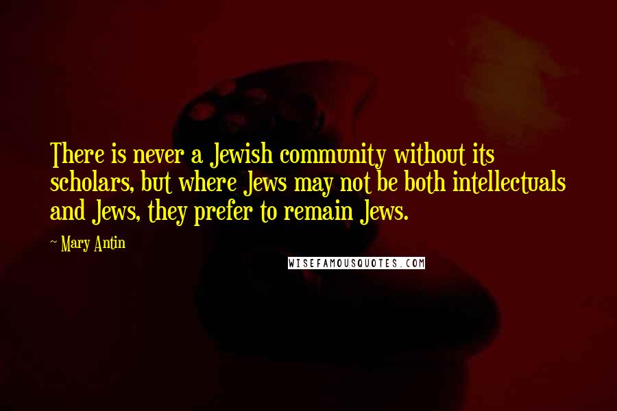 Mary Antin Quotes: There is never a Jewish community without its scholars, but where Jews may not be both intellectuals and Jews, they prefer to remain Jews.