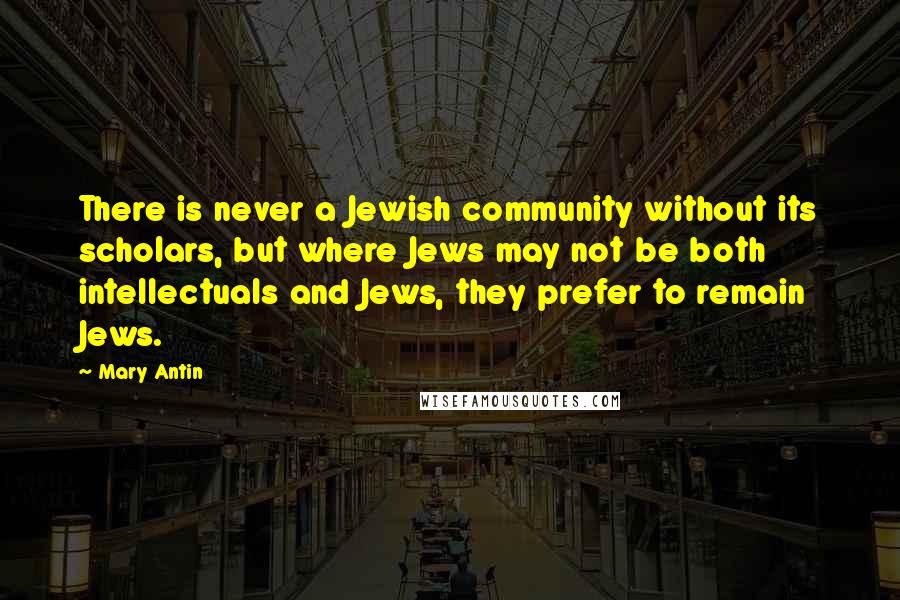 Mary Antin Quotes: There is never a Jewish community without its scholars, but where Jews may not be both intellectuals and Jews, they prefer to remain Jews.