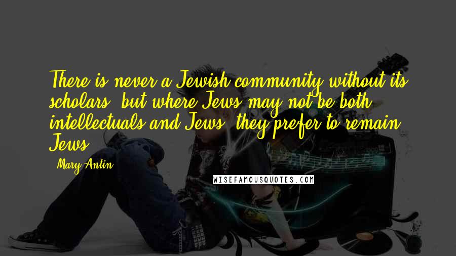 Mary Antin Quotes: There is never a Jewish community without its scholars, but where Jews may not be both intellectuals and Jews, they prefer to remain Jews.