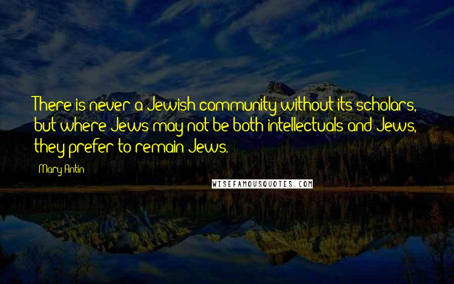 Mary Antin Quotes: There is never a Jewish community without its scholars, but where Jews may not be both intellectuals and Jews, they prefer to remain Jews.