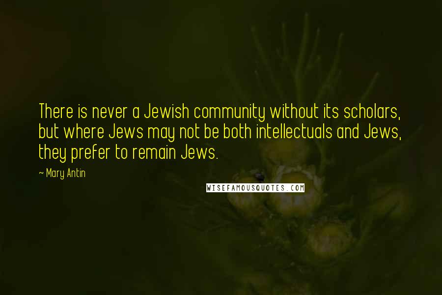 Mary Antin Quotes: There is never a Jewish community without its scholars, but where Jews may not be both intellectuals and Jews, they prefer to remain Jews.