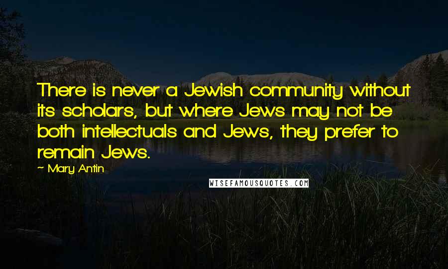 Mary Antin Quotes: There is never a Jewish community without its scholars, but where Jews may not be both intellectuals and Jews, they prefer to remain Jews.