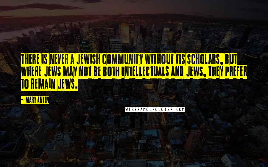 Mary Antin Quotes: There is never a Jewish community without its scholars, but where Jews may not be both intellectuals and Jews, they prefer to remain Jews.