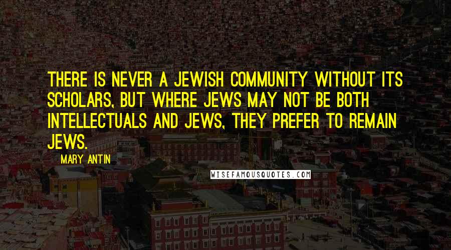 Mary Antin Quotes: There is never a Jewish community without its scholars, but where Jews may not be both intellectuals and Jews, they prefer to remain Jews.