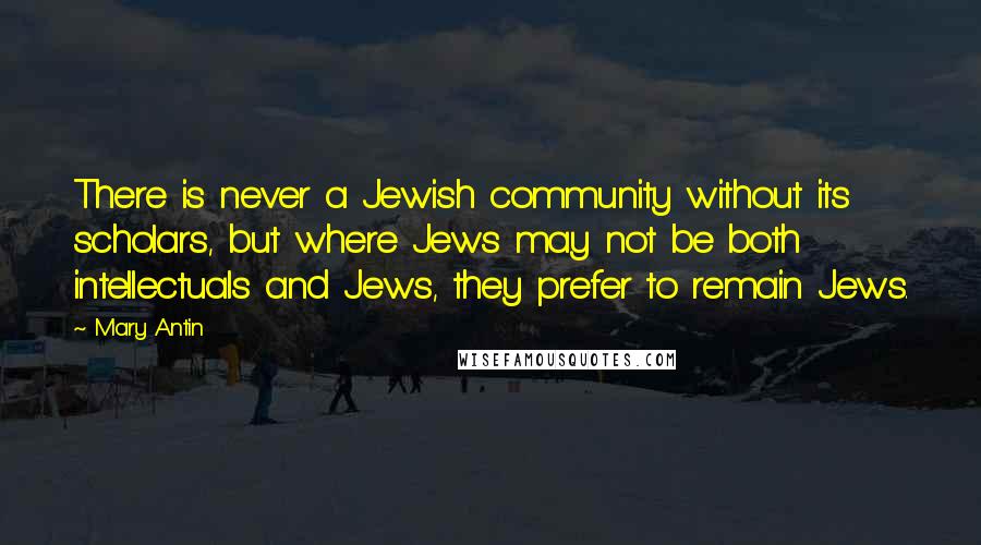 Mary Antin Quotes: There is never a Jewish community without its scholars, but where Jews may not be both intellectuals and Jews, they prefer to remain Jews.
