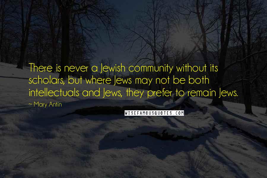 Mary Antin Quotes: There is never a Jewish community without its scholars, but where Jews may not be both intellectuals and Jews, they prefer to remain Jews.