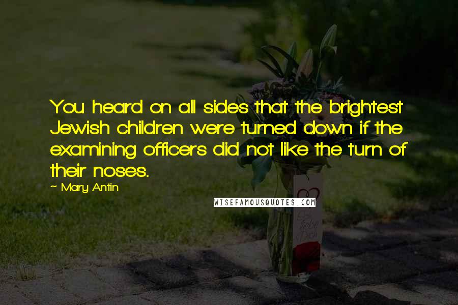 Mary Antin Quotes: You heard on all sides that the brightest Jewish children were turned down if the examining officers did not like the turn of their noses.