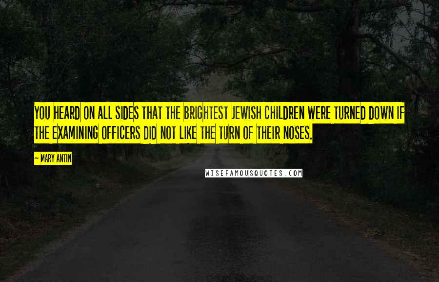 Mary Antin Quotes: You heard on all sides that the brightest Jewish children were turned down if the examining officers did not like the turn of their noses.