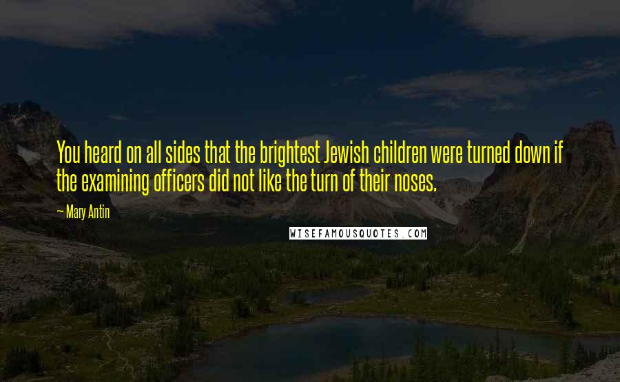 Mary Antin Quotes: You heard on all sides that the brightest Jewish children were turned down if the examining officers did not like the turn of their noses.