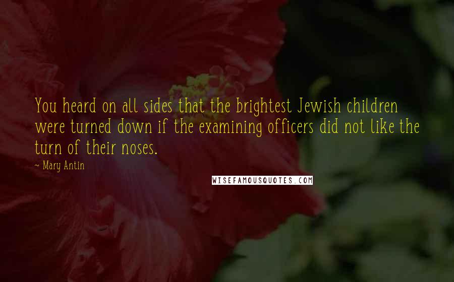 Mary Antin Quotes: You heard on all sides that the brightest Jewish children were turned down if the examining officers did not like the turn of their noses.