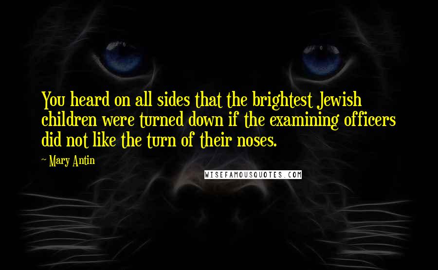 Mary Antin Quotes: You heard on all sides that the brightest Jewish children were turned down if the examining officers did not like the turn of their noses.