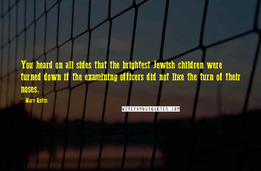 Mary Antin Quotes: You heard on all sides that the brightest Jewish children were turned down if the examining officers did not like the turn of their noses.