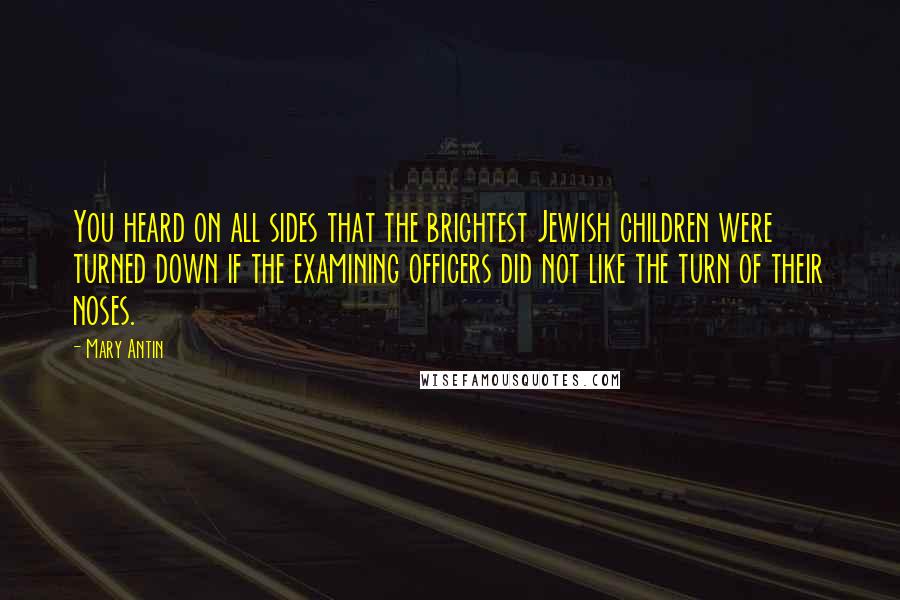 Mary Antin Quotes: You heard on all sides that the brightest Jewish children were turned down if the examining officers did not like the turn of their noses.