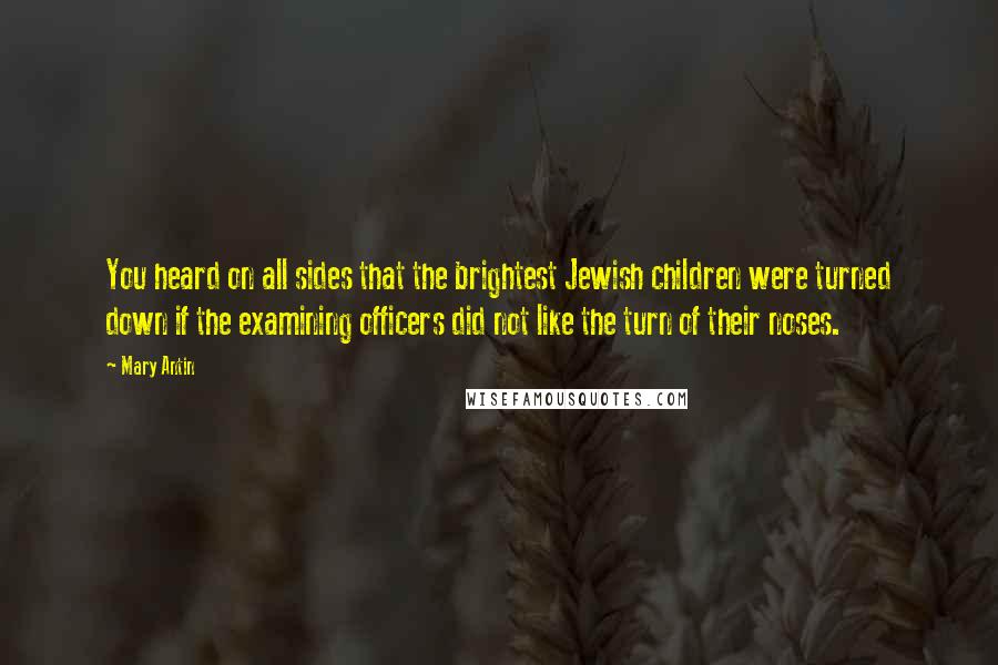 Mary Antin Quotes: You heard on all sides that the brightest Jewish children were turned down if the examining officers did not like the turn of their noses.