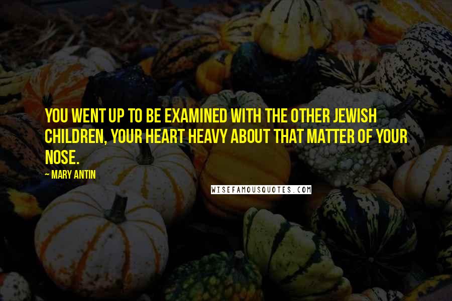 Mary Antin Quotes: You went up to be examined with the other Jewish children, your heart heavy about that matter of your nose.