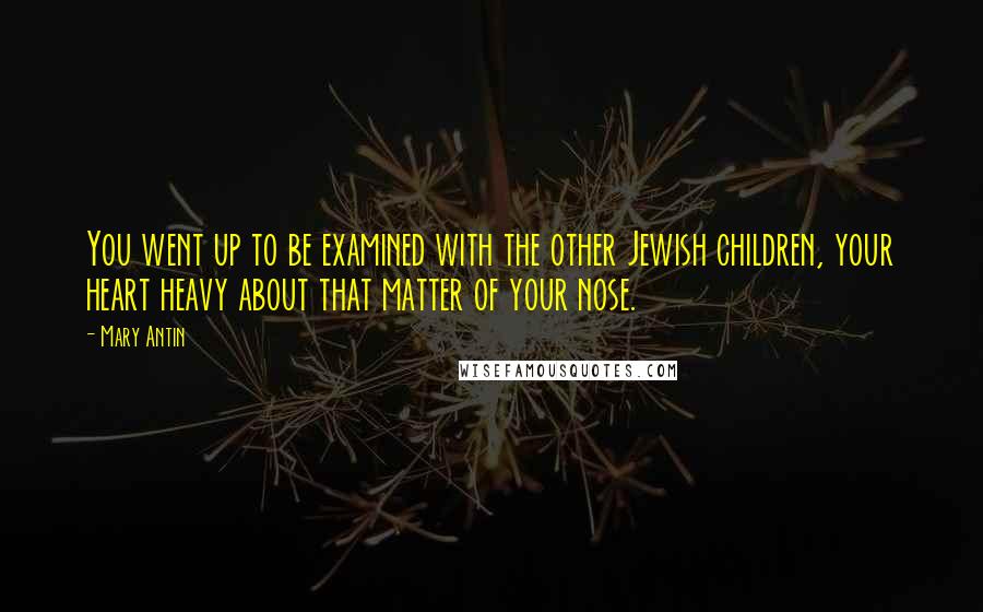 Mary Antin Quotes: You went up to be examined with the other Jewish children, your heart heavy about that matter of your nose.
