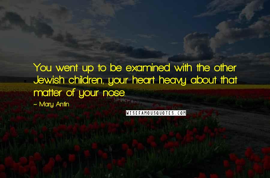 Mary Antin Quotes: You went up to be examined with the other Jewish children, your heart heavy about that matter of your nose.