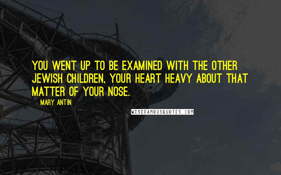 Mary Antin Quotes: You went up to be examined with the other Jewish children, your heart heavy about that matter of your nose.